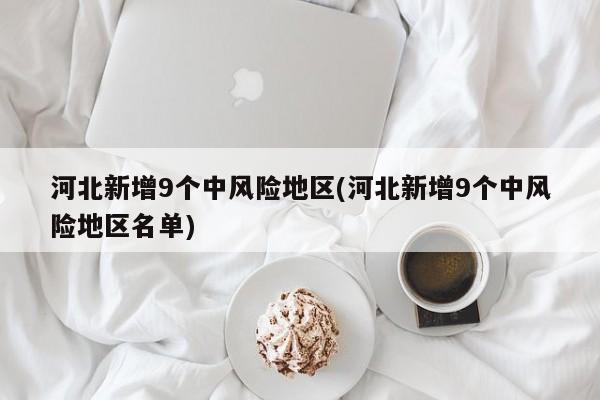 河北新增9个中风险地区(河北新增9个中风险地区名单)-第1张图片-金港湾