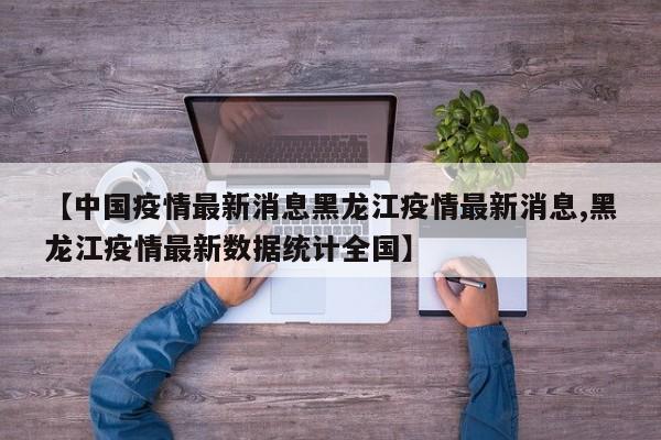 【中国疫情最新消息黑龙江疫情最新消息,黑龙江疫情最新数据统计全国】-第1张图片-金港湾