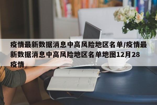 疫情最新数据消息中高风险地区名单/疫情最新数据消息中高风险地区名单地图12月28疫情-第1张图片-金港湾