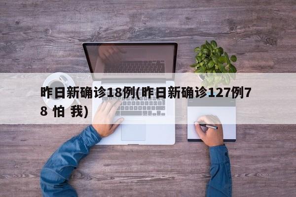 昨日新确诊18例(昨日新确诊127例7 8 怕 我)-第1张图片-金港湾