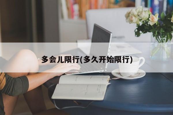 多会儿限行(多久开始限行)-第1张图片-金港湾