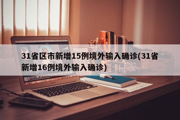 31省区市新增15例境外输入确诊(31省新增16例境外输入确诊)-第1张图片-金港湾