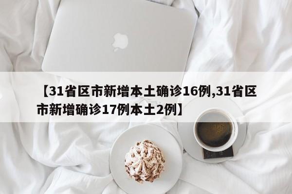 【31省区市新增本土确诊16例,31省区市新增确诊17例本土2例】-第1张图片-金港湾