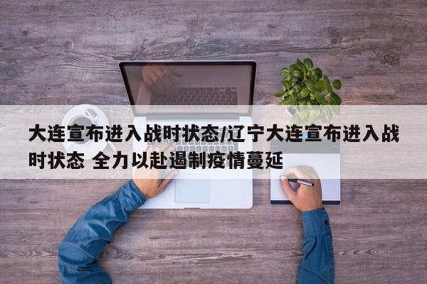 大连宣布进入战时状态/辽宁大连宣布进入战时状态 全力以赴遏制疫情蔓延-第1张图片-金港湾