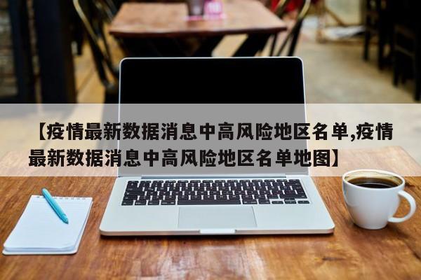 【疫情最新数据消息中高风险地区名单,疫情最新数据消息中高风险地区名单地图】-第1张图片-金港湾