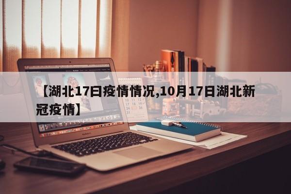 【湖北17曰疫情情况,10月17日湖北新冠疫情】-第1张图片-金港湾