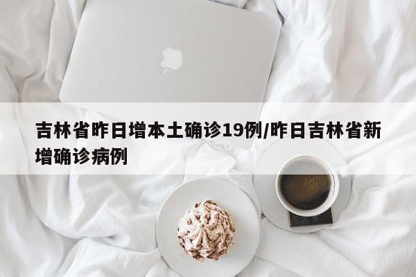 吉林省昨日增本土确诊19例/昨日吉林省新增确诊病例-第1张图片-金港湾