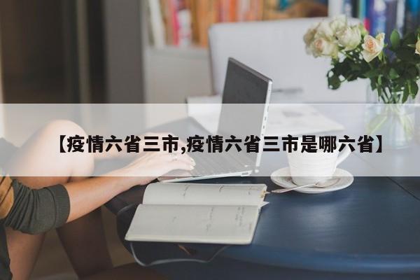 【疫情六省三市,疫情六省三市是哪六省】-第1张图片-金港湾