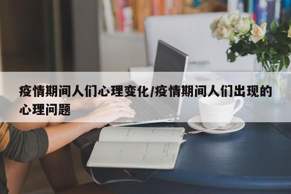 疫情期间人们心理变化/疫情期间人们出现的心理问题-第1张图片-金港湾