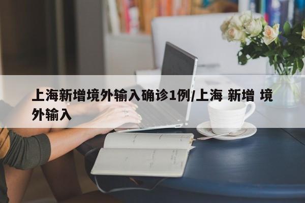 上海新增境外输入确诊1例/上海 新增 境外输入-第1张图片-金港湾