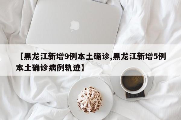 【黑龙江新增9例本土确诊,黑龙江新增5例本土确诊病例轨迹】-第1张图片-金港湾