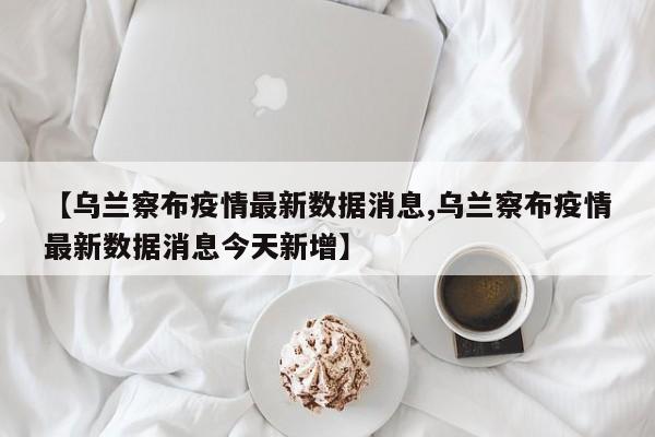 【乌兰察布疫情最新数据消息,乌兰察布疫情最新数据消息今天新增】-第1张图片-金港湾