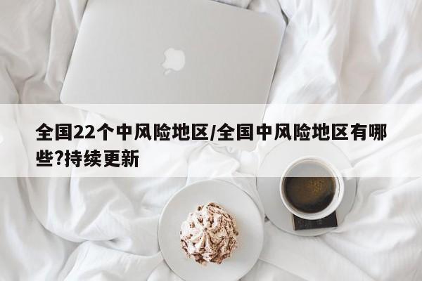 全国22个中风险地区/全国中风险地区有哪些?持续更新-第1张图片-金港湾