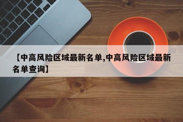 【中高风险区域最新名单,中高风险区域最新名单查询】-第1张图片-金港湾