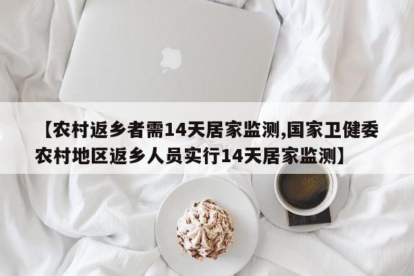 【农村返乡者需14天居家监测,国家卫健委农村地区返乡人员实行14天居家监测】-第1张图片-金港湾