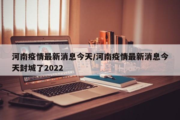 河南疫情最新消息今天/河南疫情最新消息今天封城了2022-第1张图片-金港湾