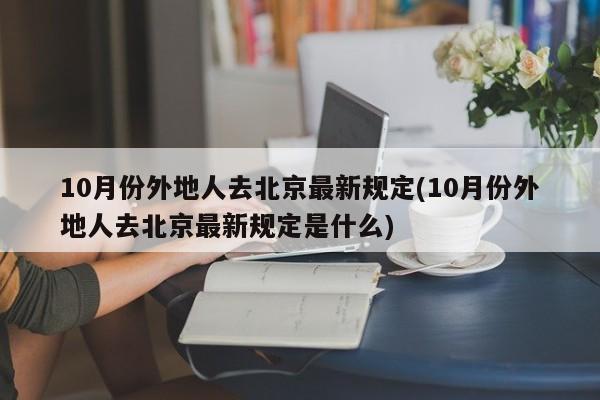 10月份外地人去北京最新规定(10月份外地人去北京最新规定是什么)-第1张图片-金港湾