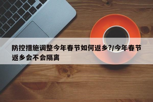 防控措施调整今年春节如何返乡?/今年春节返乡会不会隔离-第1张图片-金港湾