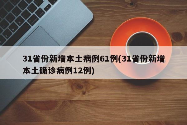 31省份新增本土病例61例(31省份新增本土确诊病例12例)-第1张图片-金港湾