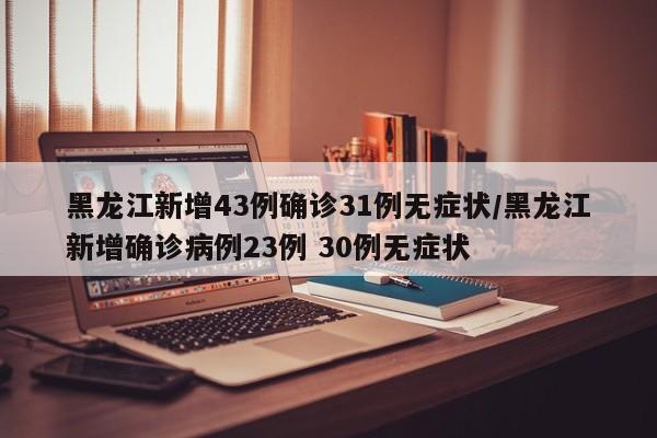 黑龙江新增43例确诊31例无症状/黑龙江新增确诊病例23例 30例无症状-第1张图片-金港湾