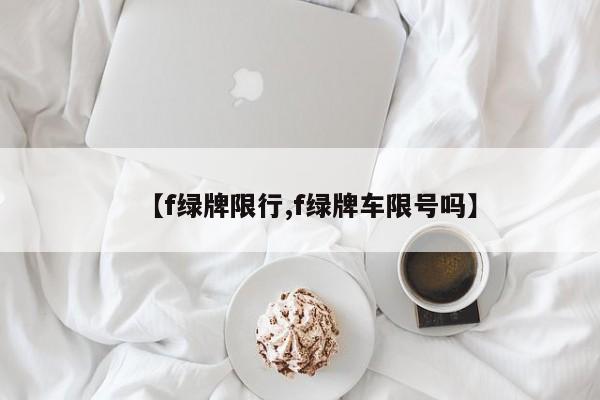 【f绿牌限行,f绿牌车限号吗】-第1张图片-金港湾