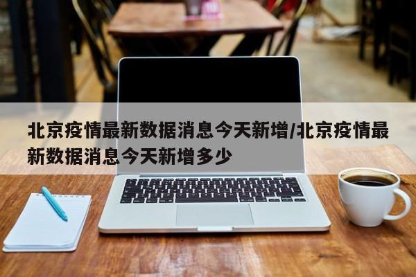 北京疫情最新数据消息今天新增/北京疫情最新数据消息今天新增多少-第1张图片-金港湾