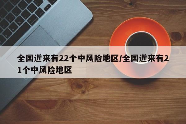 全国近来有22个中风险地区/全国近来有21个中风险地区-第1张图片-金港湾