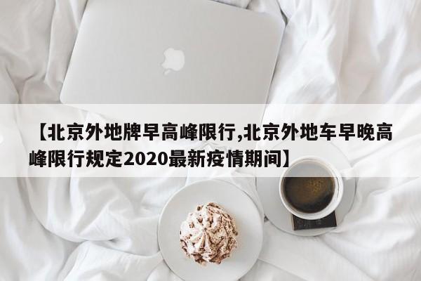 【北京外地牌早高峰限行,北京外地车早晚高峰限行规定2020最新疫情期间】-第1张图片-金港湾